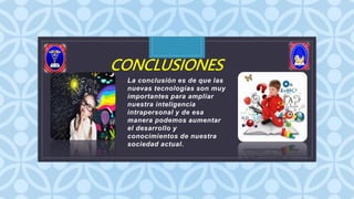 C
CONCLUSIONES
La conclusión es de que las
nuevas tecnologías son muy
importantes para ampliar
nuestra inteligencia
intrapersonal y de esa
manera podemos aumentar
el desarrollo y
conocimientos de nuestra
sociedad actual.
 