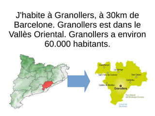 J'habite à Granollers, à 30km de
Barcelone. Granollers est dans le
Vallès Oriental. Granollers a environ
60.000 habitants.
 