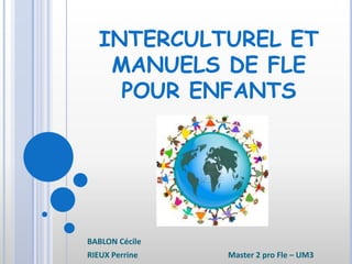 INTERCULTUREL ET
   MANUELS DE FLE
    POUR ENFANTS




BABLON Cécile
RIEUX Perrine   Master 2 pro Fle – UM3
 