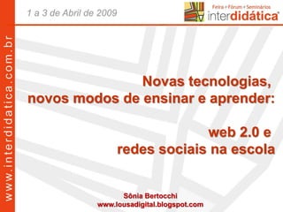 Sônia Bertocchi
www.lousadigital.blogspot.com
Novas tecnologias,
novos modos de ensinar e aprender:
web 2.0 e
redes sociais na escola
 