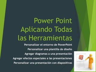 Power Point
Aplicando Todas
las Herramientas
Personalizar el entorno de PowerPoint
Personalizar una plantilla de diseño
Agregar diagramas a una presentación
Agregar efectos especiales a las presentaciones
Personalizar una presentación con diapositivas
 