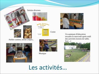 Les activités…
Atelier cuisine, soirée crêpes…
Soirées diverses
Musique
Conte
Un assistant d’éducation
encadre le mercredi après midi
des activités (tennis de table,
foot …)
 