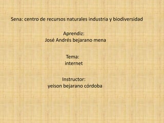 Sena: centro de recursos naturales industria y biodiversidad
Aprendiz:
José Andrés bejarano mena
Instructor:
yeison bejarano córdoba
Tema:
internet
 