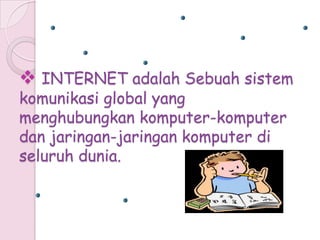  INTERNET adalah Sebuah sistem
komunikasi global yang
menghubungkan komputer-komputer
dan jaringan-jaringan komputer di
seluruh dunia.
 