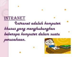 INTRANET
     Intranet adalah komputer
khusus yang menghubungkan
beberapa komputer dalam suatu
perusahaan.
 