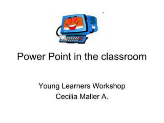 Power Point in the classroom
Young Learners Workshop
Cecilia Maller A.
 