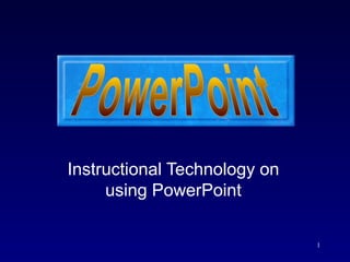 1
Instructional Technology on
using PowerPoint
 
