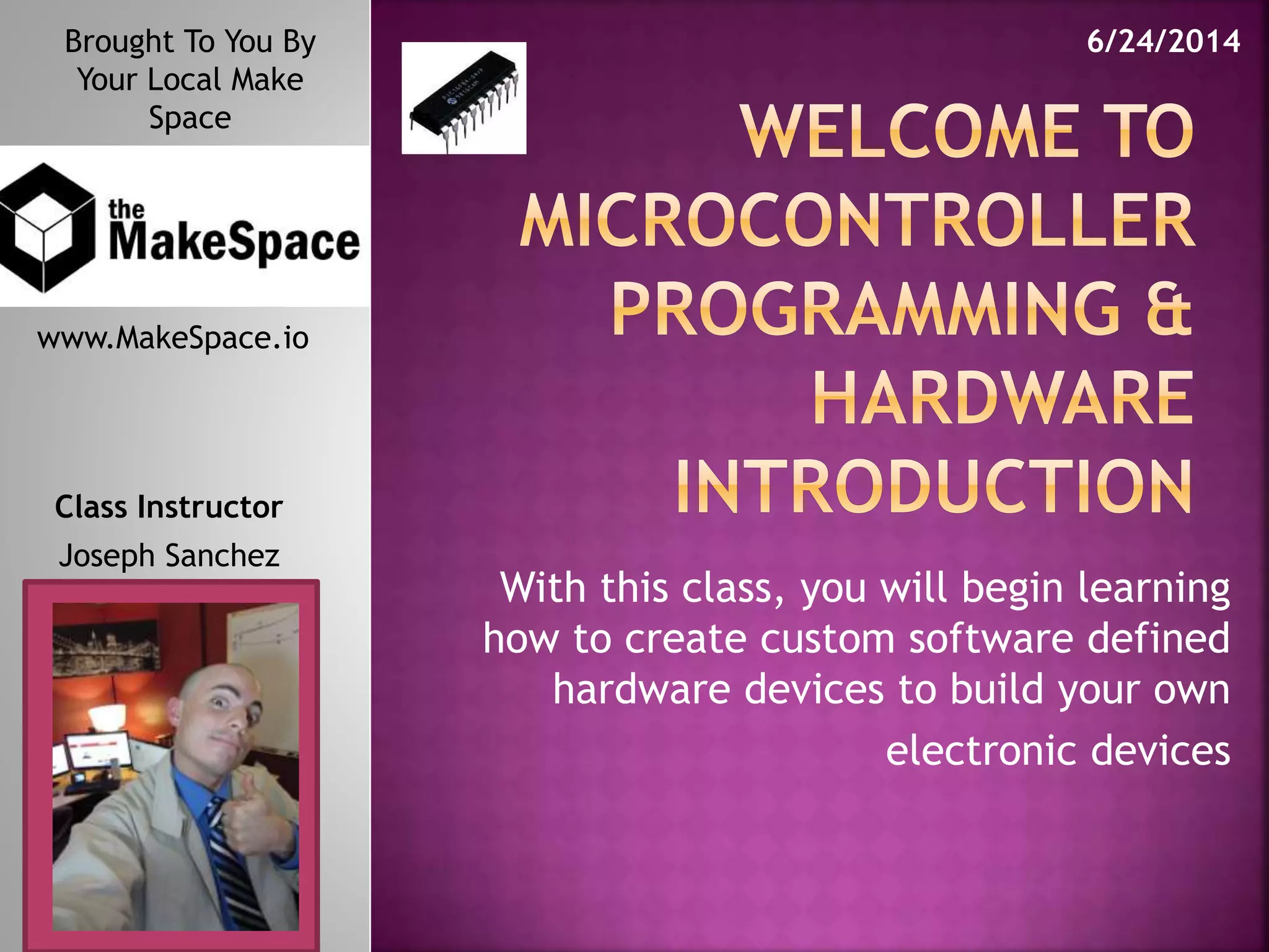 With this class, you will begin learning
how to create custom software defined
hardware devices to build your own
electronic devices
Brought To You By
Your Local Make
Space
www.MakeSpace.io
Class Instructor
Joseph Sanchez
6/24/2014
 