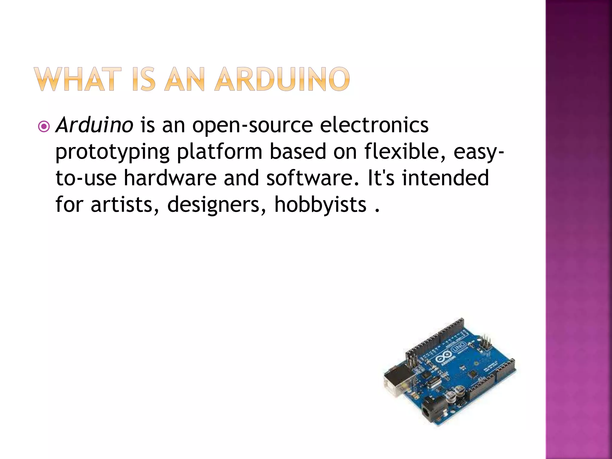  Arduino is an open-source electronics
prototyping platform based on flexible, easy-
to-use hardware and software. It's intended
for artists, designers, hobbyists .
 