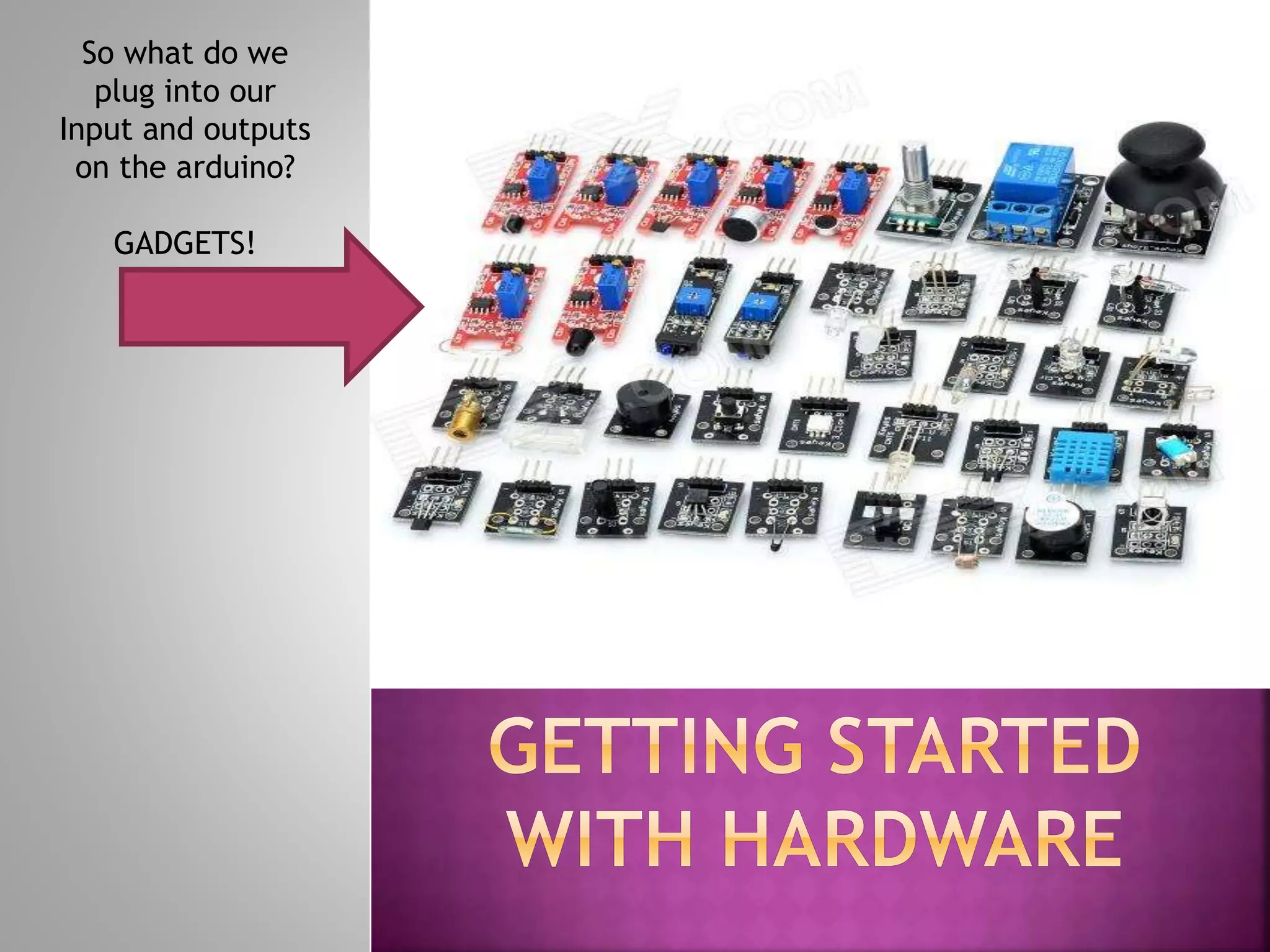 So what do we
plug into our
Input and outputs
on the arduino?
GADGETS!
 