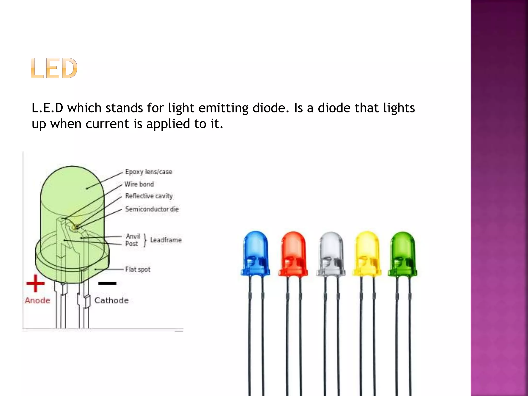 L.E.D which stands for light emitting diode. Is a diode that lights
up when current is applied to it.
 