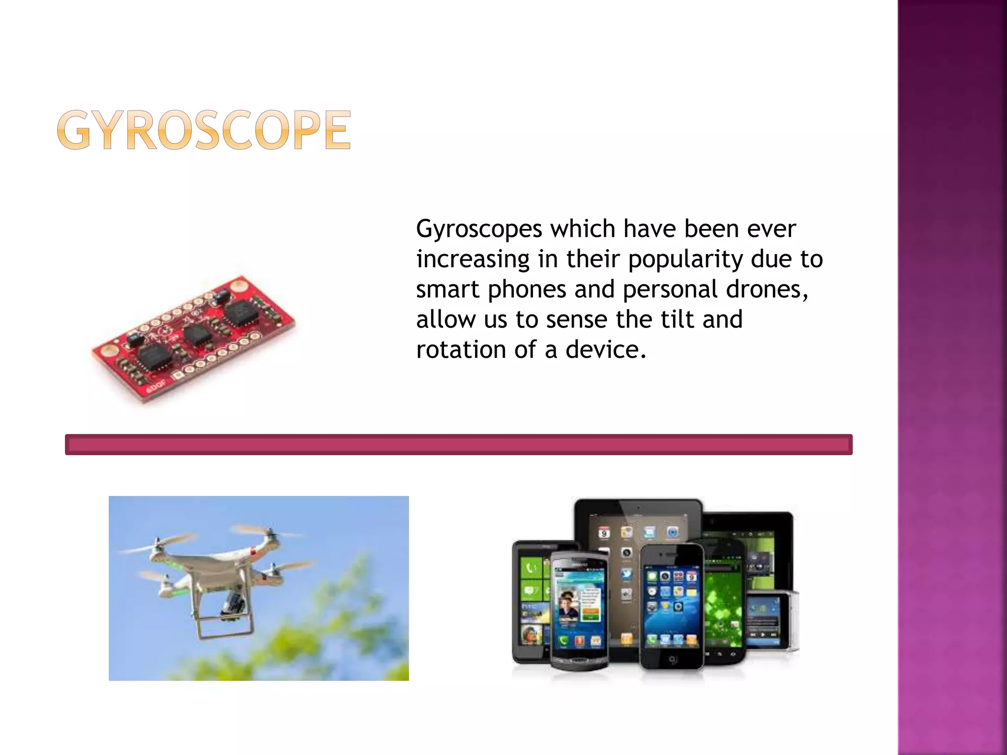 Gyroscopes which have been ever
increasing in their popularity due to
smart phones and personal drones,
allow us to sense the tilt and
rotation of a device.
 