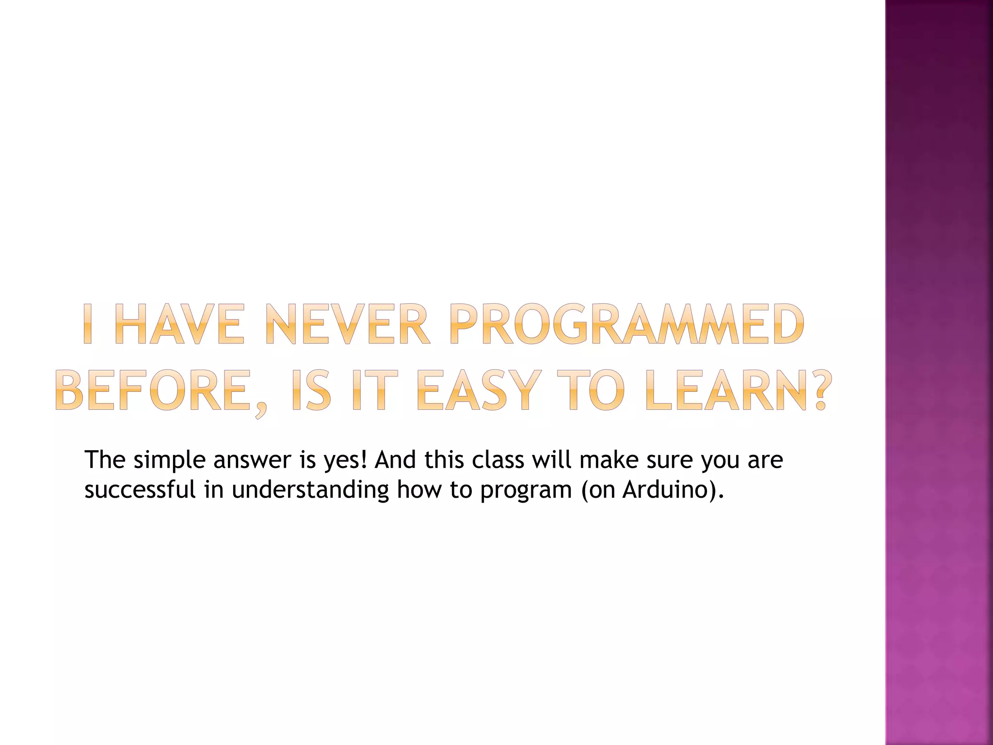 The simple answer is yes! And this class will make sure you are
successful in understanding how to program (on Arduino).
 