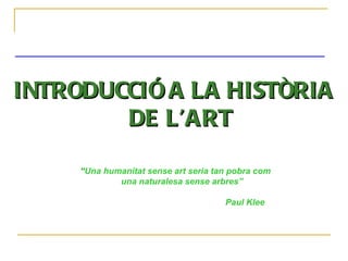 INTRODUCCIÓ A LA HISTÒRIA DE L’ART “ Una humanitat sense art seria tan pobra com una naturalesa sense arbres”   Paul Klee 