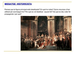 MISSATGE  HISTORICISTA Penses que la figura principal està idealitzada? En què ho notes? Quins recursos s’han utilitzat per aconseguir-ho? Per què es vol idealitzar  aquest fet? De què es deu voler fer propaganda i per què? 