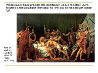 Penses que la figura principal està idealitzada? En què ho notes? Quins recursos s’han utilitzat per aconseguir-ho? Per què es vol idealitzar  aquest fet? José de Madrazo “ Mort de Viriat ” El Prado 1808-1818 