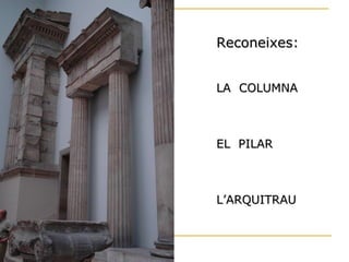 Reconeixes: LA  COLUMNA EL  PILAR L’ARQUITRAU 