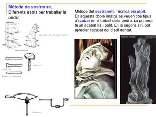 Mètode de sostreure . Diferents estris per treballar la pedra .  Mètode del  sostraient .  Tècnica  esculpit .  En aquesta doble imatge es veuen dos tipus d' acabat  en el treball de la pedra. La primera té un acabat llis i polit. En la segona s'hi pot apreciar l'acabat del cisell dentat. 
