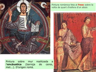Pintura romànica feta al  fresc  sobre la volta de quart d'esfera d'un absis Pintura sobre mur realitzada a l' encàustica  (barreja de ceres, mel...). D'origen romà. 