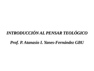 INTRODUCCIÓN AL PENSAR TEOLÓGICO

 Prof. P. Atanasio I. Yanes-Fernández GBU
 