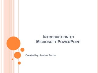 INTRODUCTION TO
MICROSOFT POWERPOINT
Created by: Joshua Ferris
 