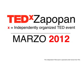 Zapopan!
x = Independently organized TED event!


  MARZO 2012!
                    This	
  independent	
  TEDx	
  event	
  is	
  operated	
  under	
  license	
  from	
  TED.	
  
 
