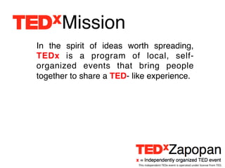 Mission!
In the spirit of ideas worth spreading,
TEDx is a program of local, self-
organized events that bring people
together to share a TED- like experience. !




                           This	
  independent	
  TEDx	
  event	
  is	
  operated	
  under	
  license	
  from	
  TED.	
  
 