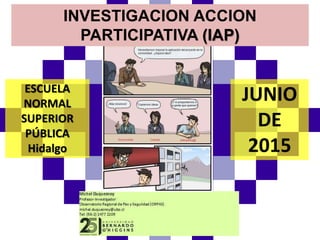 INVESTIGACION ACCION
PARTICIPATIVA (IAP)
ESCUELA
NORMAL
SUPERIOR
PÚBLICA
Hidalgo
JUNIO
DE
2015
 