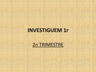 INVESTIGUEM 1r
2n TRIMESTRE
 