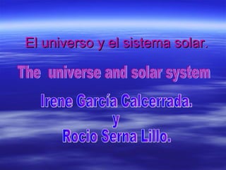El universo y el sistema solar . Irene García Calcerrada. y  Rocio Serna Lillo. The  universe and solar system 