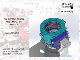 Jack Gillies & Jeremiah Gill
For AUTOTECH 2AC3
Instructor: Lucian Balan
SOLIDWORKS DESIGN
AND SIMULATION
PROJECT
March 19th, 2015
 