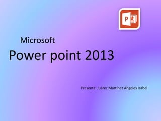 Microsoft
Power point 2013
Presenta: Juárez Martínez Angeles Isabel
 