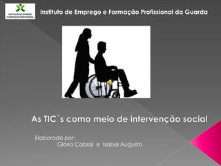 Instituto de Emprego e Formação Profissional da Guarda As TIC´s como meio de intervenção social Elaborado por: Glória Cabral  e  Isabel Augusto 