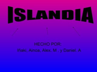 HECHO POR:  Iñaki, Ainoa, Alex. M . y Daniel. A ISLANDIA 