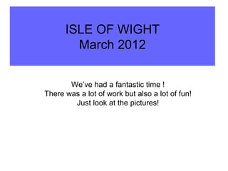 ISLE OF WIGHT
        March 2012


       We’ve had a fantastic time !
There was a lot of work but also a lot of fun!
        Just look at the pictures!
 