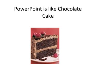 PowerPoint is like Chocolate
Cake
 