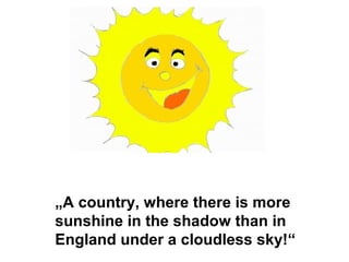 „A country, where there is more
sunshine in the shadow than in
England under a cloudless sky!“
 