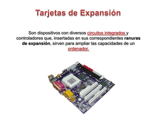 Tarjetas de Expansión Son dispositivos con diversos circuitos integrados y controladores que, insertadas en sus correspondientes ranuras de expansión, sirven para ampliar las capacidades de un ordenador. 