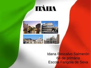 ITÀLIA
Idana Rescalvo Salmerón
6è de primària
Escola Farigola de Seva
 