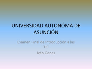 UNIVERSIDAD AUTONÓMA DE
ASUNCIÓN
Examen Final de Introducción a las
TIC
Iván Genes
 