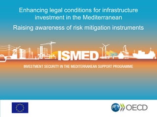 Enhancing legal conditions for infrastructure
investment in the Mediterranean
Raising awareness of risk mitigation instruments

 