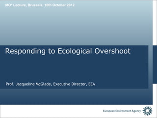 MO* Lecture, Brussels, 10th October 2012




Responding to Ecological Overshoot



Prof. Jacqueline McGlade, Executive Director, EEA
 