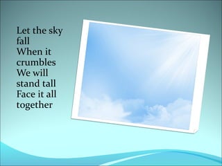 Let the sky
fall
When it
crumbles
We will
stand tall
Face it all
together

 