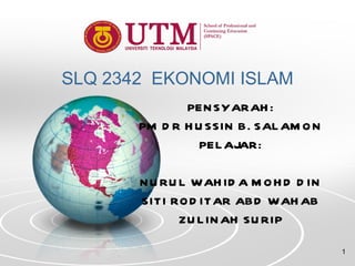 SLQ 2342  EKONOMI ISLAM PENSYARAH: PM DR HUSSIN B. SALAMON PELAJAR: NURUL WAHIDA MOHD DIN SITI RODITAR ABD WAHAB ZULINAH SURIP 