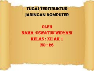 TUGAS TERSTRUKTUR
JARINGAN KOMPUTER
OLEH
NAMA :USWATUN WIDYANI
KELAS : XII AK 1
NO : 26

 