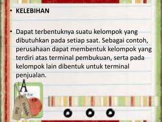 • KELEBIHAN
• Dapat terbentuknya suatu kelompok yang
dibutuhkan pada setiap saat. Sebagai contoh,
perusahaan dapat membentuk kelompok yang
terdiri atas terminal pembukuan, serta pada
kelompok lain dibentuk untuk terminal
penjualan.

 