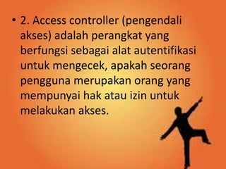 • 2. Access controller (pengendali
akses) adalah perangkat yang
berfungsi sebagai alat autentifikasi
untuk mengecek, apakah seorang
pengguna merupakan orang yang
mempunyai hak atau izin untuk
melakukan akses.

 
