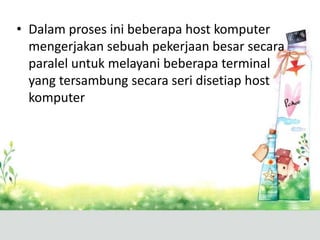 • Dalam proses ini beberapa host komputer
mengerjakan sebuah pekerjaan besar secara
paralel untuk melayani beberapa terminal
yang tersambung secara seri disetiap host
komputer

 