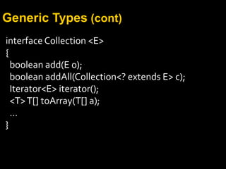 Generic Types (cont)
interface Collection <E>
{
boolean add(E o);
boolean addAll(Collection<? extends E> c);
Iterator<E> iterator();
<T>T[] toArray(T[] a);
…
}
 