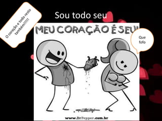 Sou todo seu
Que
fofo
 